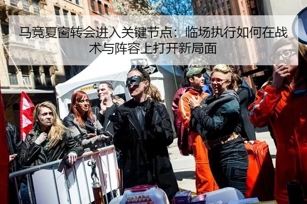 马竞夏窗转会进入关键节点：临场执行如何在战术与阵容上打开新局面