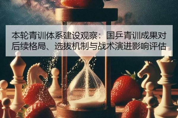 本轮青训体系建设观察：国乒青训成果对后续格局、选拔机制与战术演进影响评估